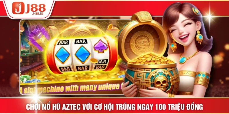 Chơi Nổ Hũ Aztec Với Cơ Hội Trúng Ngay 100 Triệu Đồng